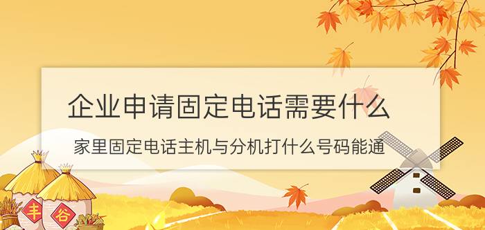 企业申请固定电话需要什么 家里固定电话主机与分机打什么号码能通？